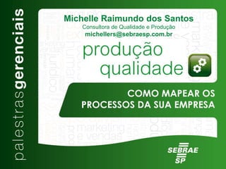 COMO MAPEAR OS
PROCESSOS DA SUA EMPRESA
Michelle Raimundo dos Santos
Consultora de Qualidade e Produção
michellers@sebraesp.com.br
 