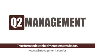 Transformando conhecimento emresultados.
www.q2management.com.br
 