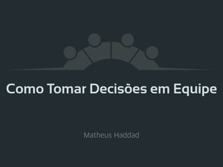 Como Tomar Decisões em Equipe
Matheus Haddad
 