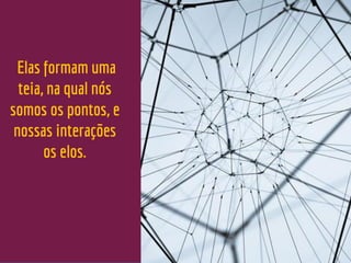 .
Elas formam uma
teia, na qual nós
somos os pontos, e
nossas interações
os elos.
 