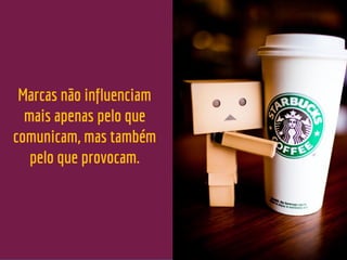 Marcas não influenciam
mais apenas pelo que
comunicam, mas também
pelo que provocam.
 