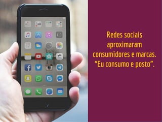 Redes sociais
aproximaram
consumidores e marcas.
“Eu consumo e posto”.
 