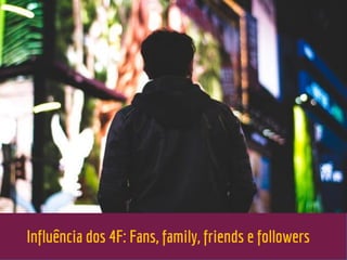 Influência dos 4F: Fans, family, friends e followers
 