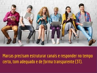 Marcas precisam estruturar canais e responder no tempo
certo, tom adequado e de forma transparente (3T).
 