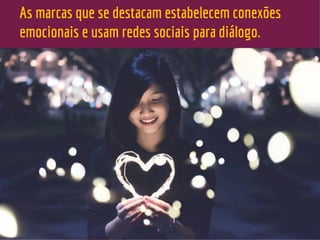 As marcas que se destacam estabelecem conexões
emocionais e usam redes sociais para diálogo.
 