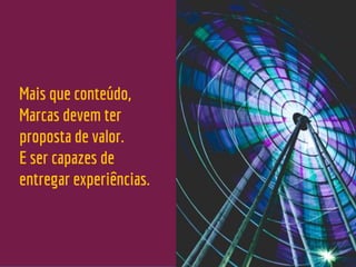 Mais que conteúdo,
Marcas devem ter
proposta de valor.
E ser capazes de
entregar experiências.
 