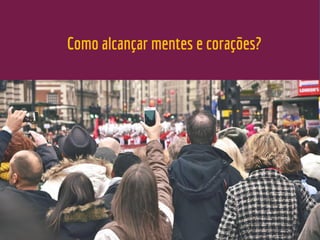Como alcançar mentes e corações?
 