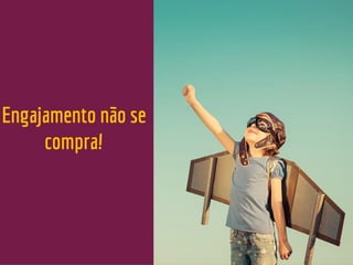 Engajamento não se
compra!
 