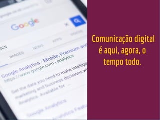 Comunicação digital
é aqui, agora, o
tempo todo.
 