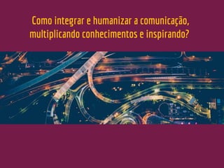 Como integrar e humanizar a comunicação,
multiplicando conhecimentos e inspirando?
 