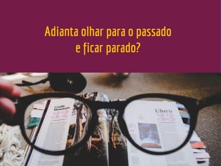 Adianta olhar para o passado
e ficar parado?
 