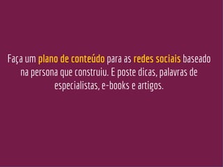 Faça um plano de conteúdo para as redes sociais baseado
na persona que construiu. E poste dicas, palavras de
especialistas, e-books e artigos.
 