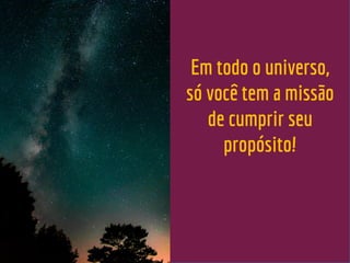 Em todo o universo,
só você tem a missão
de cumprir seu
propósito!
 