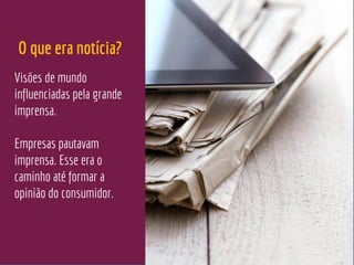 Visões de mundo
influenciadas pela grande
imprensa.
Empresas pautavam
imprensa. Esse era o
caminho até formar a
opinião do consumidor.
O que era notícia?
 