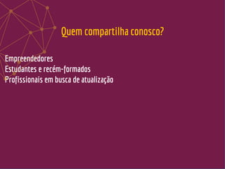 Empreendedores
Estudantes e recém-formados
Profissionais em busca de atualização
Quem compartilha conosco?
 