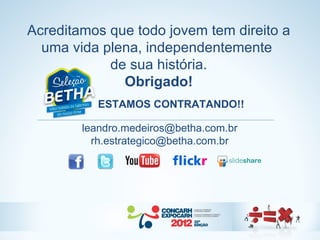 Acreditamos que todo jovem tem direito a
  uma vida plena, independentemente
            de sua história.
              Obrigado!
          ESTAMOS CONTRATANDO!!

        leandro.medeiros@betha.com.br
          rh.estrategico@betha.com.br
 