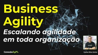 Business
Agility
Escalando agilidade
em toda organização
Carlos Silva Júnior
 