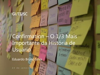Confirmation – O 1/3 Mais
Importante da História de
Usuário
Eduardo Bruno Silva
2 3 d e j a n e i r o d e 2 0 1 6
GUTS/SC
 