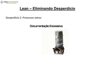 Lean – Eliminando Desperdício
Desperdício 2: Processos extras
 