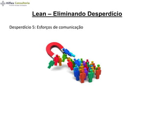 Lean – Eliminando Desperdício
Desperdício 5: Esforços de comunicação
 