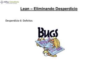 Lean – Eliminando Desperdício
Desperdício 6: Defeitos
 