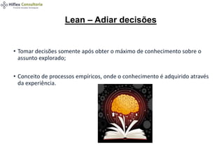 • Tomar decisões somente após obter o máximo de conhecimento sobre o
assunto explorado;
• Conceito de processos empíricos, onde o conhecimento é adquirido através
da experiência.
Lean – Adiar decisões
 