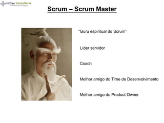 “Guru espiritual do Scrum”
Líder servidor
Coach
Melhor amigo do Time de Desenvolvimento
Melhor amigo do Product Owner
Scrum – Scrum Master
 