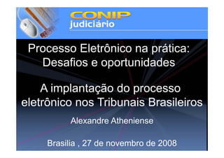 Processo Eletrônico na prática:
   Desafios e oportunidades

    A implantação do processo
eletrônico nos Tribunais Brasileiros
          Alexandre Atheniense

     Brasilia , 27 de novembro de 2008
 