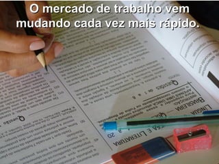 O mercado de trabalho vem
mudando cada vez mais rápido.
 
