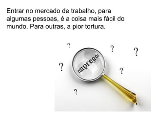 Entrar no mercado de trabalho, para
algumas pessoas, é a coisa mais fácil do
mundo. Para outras, a pior tortura.
 
