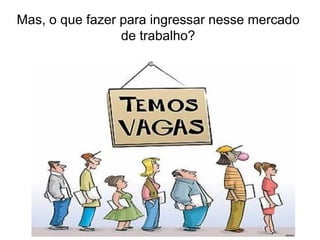 Mas, o que fazer para ingressar nesse mercado
                 de trabalho?
 