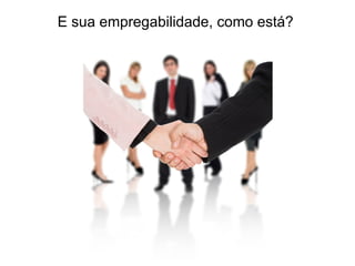 E sua empregabilidade, como está?
 