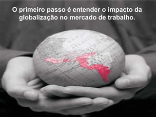 O primeiro passo é entender o impacto da
  globalização no mercado de trabalho.
 