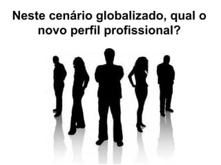 Neste cenário globalizado, qual o
    novo perfil profissional?
 
