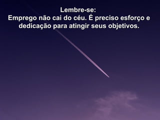 Lembre-se:Lembre-se:
Emprego não cai do céu. É preciso esforço eEmprego não cai do céu. É preciso esforço e
dedicação para atingir seus objetivos.dedicação para atingir seus objetivos.
 