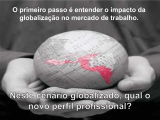 O primeiro passo é entender o impacto da
globalização no mercado de trabalho.
 
