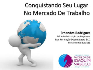 Conquistando Seu Lugar
No Mercado De Trabalho

              Ernandes Rodrigues
           Bel. Administração de Empresas
          Esp. Formação Docente para EAD
                     Mestre em Educação
 