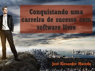 Conquistando uma
carreira de sucesso com
software livre
José Alexandre Macedo
 