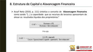 8. Estrutura de Capital e Alavancagem Financeira
 Assaf Neto (2010, p. 111) sintetiza o conceito de Alavancagem Financeira
como sendo “(...) a capacidade que os recursos de terceiros apresentam de
elevar os resultados líquidos dos proprietários.”
 