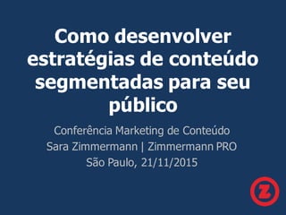 Como desenvolver
estratégias de conteúdo
segmentadas para seu
público
Conferência Marketing de Conteúdo
Sara Zimmermann | Zimmermann PRO
São Paulo, 21/11/2015
 