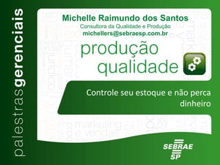 Controle seu estoque e não perca
dinheiro
Michelle Raimundo dos Santos
Consultora da Qualidade e Produção
michellers@sebraesp.com.br
 