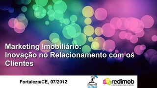 Marketing Imobiliário:
      Inovação no Relacionamento com os
      Clientes

                           Fortaleza/CE, 07/2012
quarta-feira, 1 de agosto de 2012
 