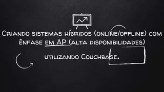 Criando sistemas híbridos (online/offline) com
ênfase em AP (alta disponibilidades)
utilizando Couchbase.
 