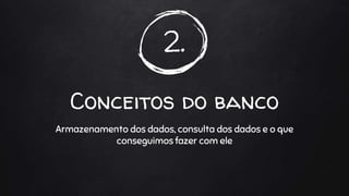 2.
Conceitos do banco
Armazenamento dos dados, consulta dos dados e o que
conseguimos fazer com ele
 