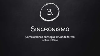 3.
Sincronismo
Como o banco consegue atuar de forma
online/offline
 