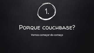 1.
Porque couchbase?
Vamos começar do começo
 