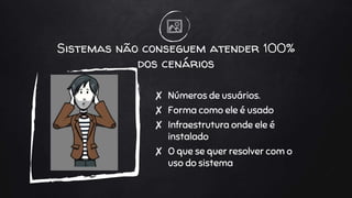 Sistemas não conseguem atender 100%
dos cenários
✘ Números de usuários.
✘ Forma como ele é usado
✘ Infraestrutura onde ele é
instalado
✘ O que se quer resolver com o
uso do sistema
 