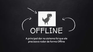 OFFLINE
A principal dor no sistema foi que ele
precisava rodar de forma Offline
 