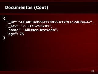 Documentos (Cont)

{
    "_id": "4a3d08ad999378959437f91d2d8fe647",
    "_rev": "2-3325253701",
    "name": "Allisson Azevedo",
    "age": 26
}




                                            12
 