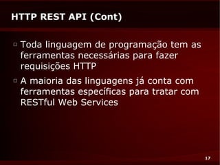 HTTP REST API (Cont)

□
    Toda linguagem de programação tem as
    ferramentas necessárias para fazer
    requisições HTTP
□
    A maioria das linguagens já conta com
    ferramentas específicas para tratar com
    RESTful Web Services




                                              17
 